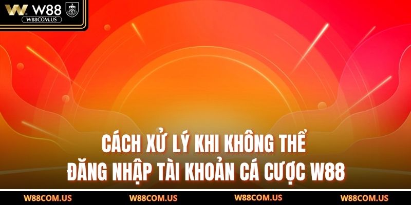 Cách xử lý khi không thể đăng nhập tài khoản cá cược W88