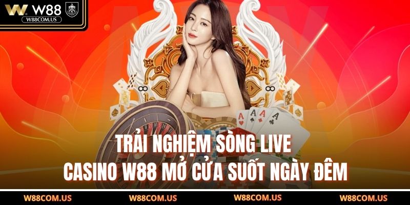Trải nghiệm sòng live casino W88 mở cửa suốt ngày đêm